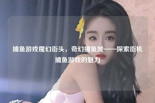 捕鱼游戏魔幻街头，奇幻捕鱼城——探索街机捕鱼游戏的魅力