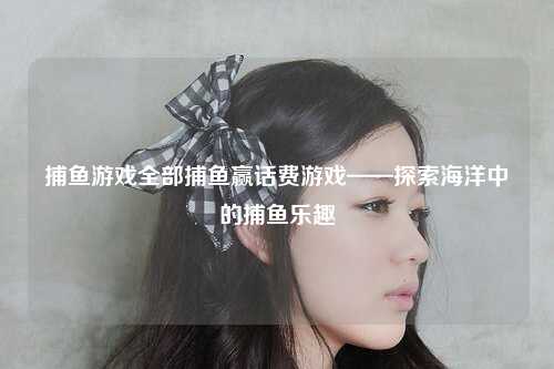 捕鱼游戏全部捕鱼赢话费游戏——探索海洋中的捕鱼乐趣