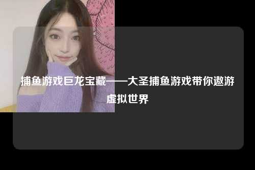 捕鱼游戏巨龙宝藏——大圣捕鱼游戏带你遨游虚拟世界