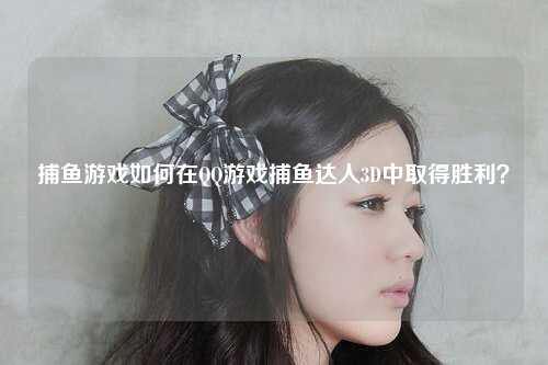 捕鱼游戏如何在QQ游戏捕鱼达人3D中取得胜利？