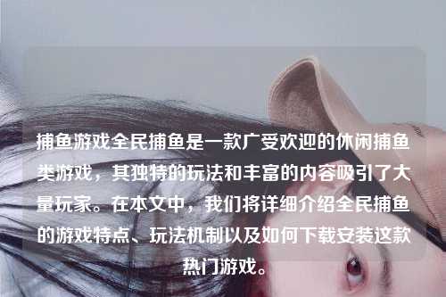 捕鱼游戏全民捕鱼是一款广受欢迎的休闲捕鱼类游戏，其独特的玩法和丰富的内容吸引了大量玩家。在本文中，我们将详细介绍全民捕鱼的游戏特点、玩法机制以及如何下载安装这款热门游戏。