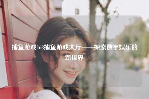 捕鱼游戏168捕鱼游戏大厅——探索数字娱乐的新世界
