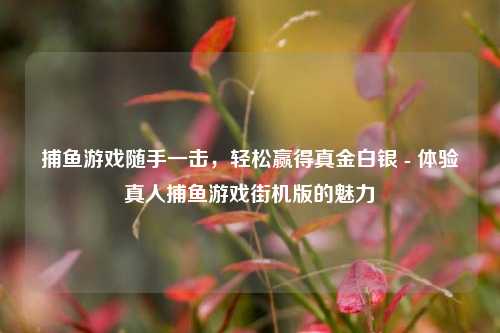 捕鱼游戏随手一击，轻松赢得真金白银 - 体验真人捕鱼游戏街机版的魅力