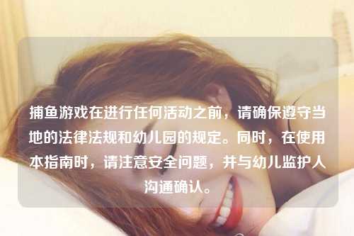 捕鱼游戏在进行任何活动之前，请确保遵守当地的法律法规和幼儿园的规定。同时，在使用本指南时，请注意安全问题，并与幼儿监护人沟通确认。