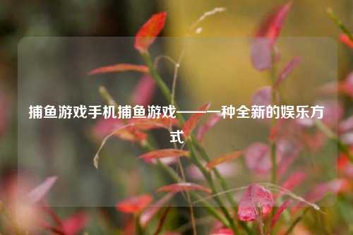 捕鱼游戏手机捕鱼游戏——一种全新的娱乐方式