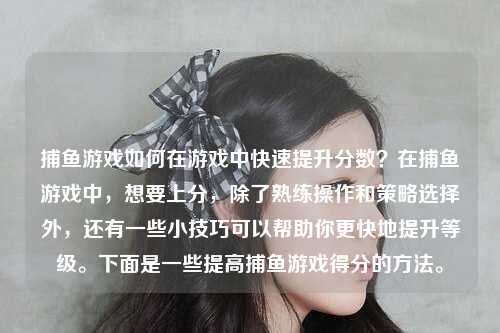 捕鱼游戏如何在游戏中快速提升分数？在捕鱼游戏中，想要上分，除了熟练操作和策略选择外，还有一些小技巧可以帮助你更快地提升等级。下面是一些提高捕鱼游戏得分的方法。