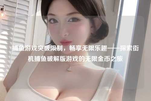 捕鱼游戏突破限制，畅享无限乐趣——探索街机捕鱼破解版游戏的无限金币之旅