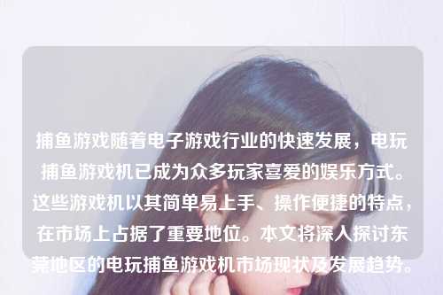 捕鱼游戏随着电子游戏行业的快速发展，电玩捕鱼游戏机已成为众多玩家喜爱的娱乐方式。这些游戏机以其简单易上手、操作便捷的特点，在市场上占据了重要地位。本文将深入探讨东莞地区的电玩捕鱼游戏机市场现状及发展趋势。