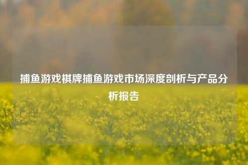 捕鱼游戏棋牌捕鱼游戏市场深度剖析与产品分析报告