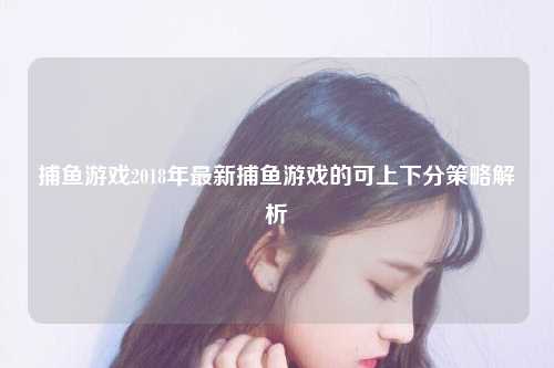 捕鱼游戏2018年最新捕鱼游戏的可上下分策略解析