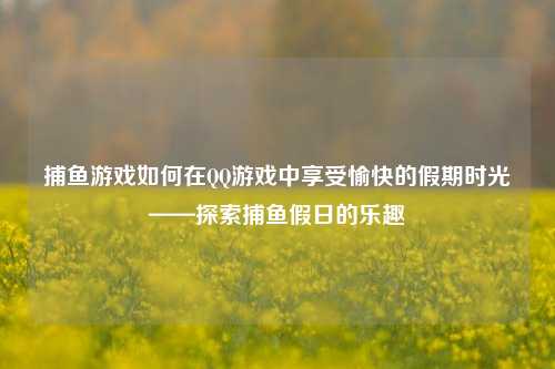 捕鱼游戏如何在QQ游戏中享受愉快的假期时光——探索捕鱼假日的乐趣