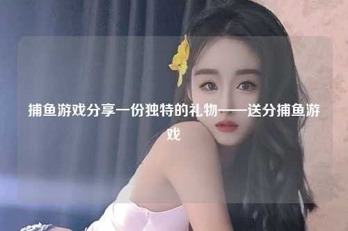 捕鱼游戏分享一份独特的礼物——送分捕鱼游戏