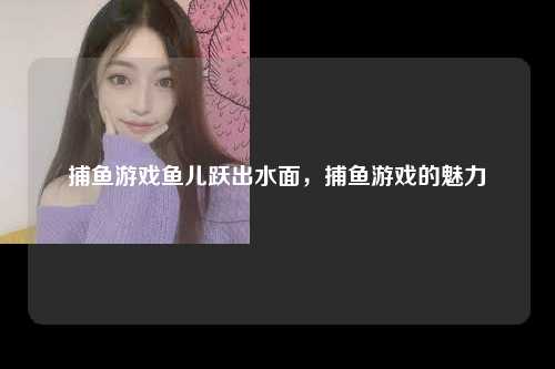 捕鱼游戏鱼儿跃出水面，捕鱼游戏的魅力