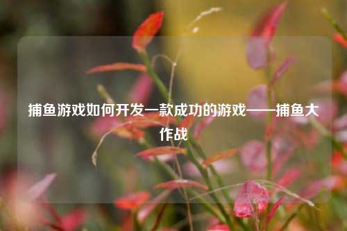 捕鱼游戏如何开发一款成功的游戏——捕鱼大作战