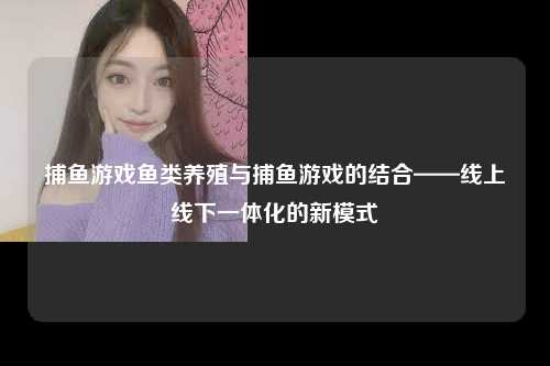 捕鱼游戏鱼类养殖与捕鱼游戏的结合——线上线下一体化的新模式