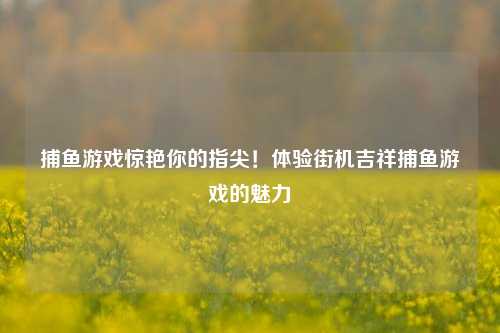 捕鱼游戏惊艳你的指尖！体验街机吉祥捕鱼游戏的魅力