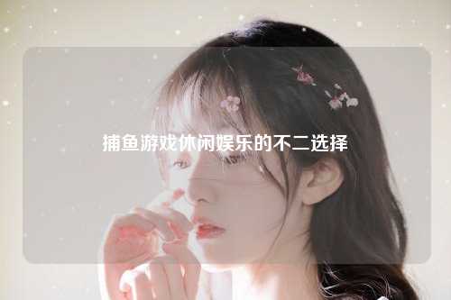 捕鱼游戏休闲娱乐的不二选择