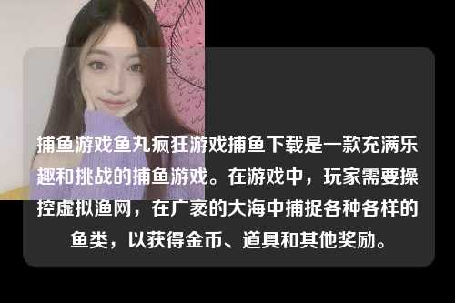 捕鱼游戏鱼丸疯狂游戏捕鱼下载是一款充满乐趣和挑战的捕鱼游戏。在游戏中，玩家需要操控虚拟渔网，在广袤的大海中捕捉各种各样的鱼类，以获得金币、道具和其他奖励。