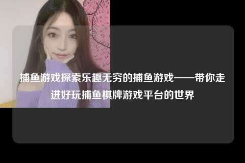 捕鱼游戏探索乐趣无穷的捕鱼游戏——带你走进好玩捕鱼棋牌游戏平台的世界