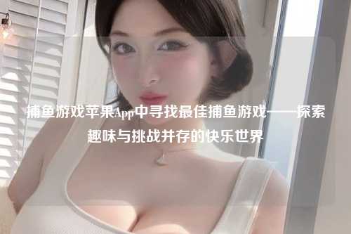 捕鱼游戏苹果App中寻找最佳捕鱼游戏——探索趣味与挑战并存的快乐世界
