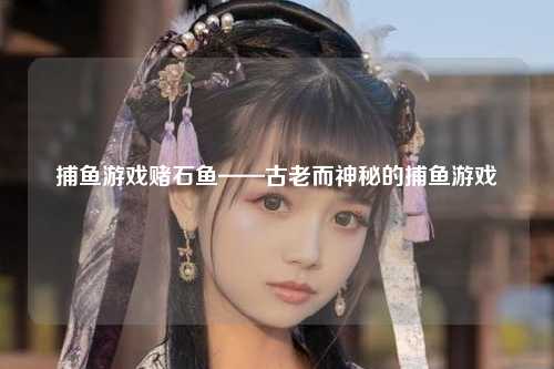 捕鱼游戏赌石鱼——古老而神秘的捕鱼游戏