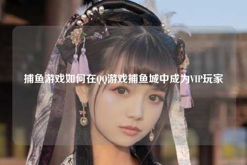 捕鱼游戏如何在QQ游戏捕鱼城中成为VIP玩家