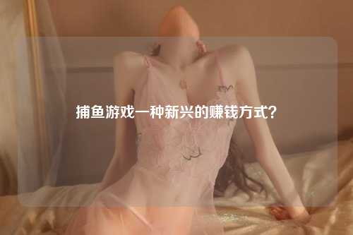 捕鱼游戏一种新兴的赚钱方式？
