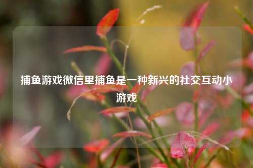 捕鱼游戏微信里捕鱼是一种新兴的社交互动小游戏