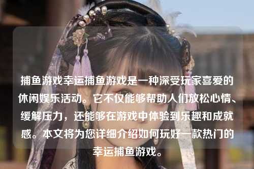 捕鱼游戏幸运捕鱼游戏是一种深受玩家喜爱的休闲娱乐活动。它不仅能够帮助人们放松心情、缓解压力，还能够在游戏中体验到乐趣和成就感。本文将为您详细介绍如何玩好一款热门的幸运捕鱼游戏。