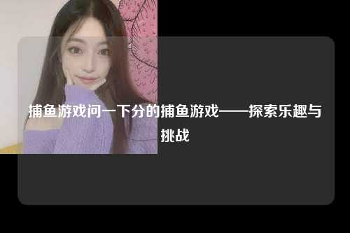 捕鱼游戏问一下分的捕鱼游戏——探索乐趣与挑战