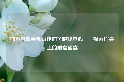 捕鱼游戏手机赢钱捕鱼游戏中心——探索指尖上的财富盛宴