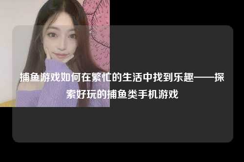 捕鱼游戏如何在繁忙的生活中找到乐趣——探索好玩的捕鱼类手机游戏