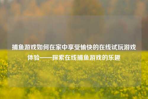 捕鱼游戏如何在家中享受愉快的在线试玩游戏体验——探索在线捕鱼游戏的乐趣