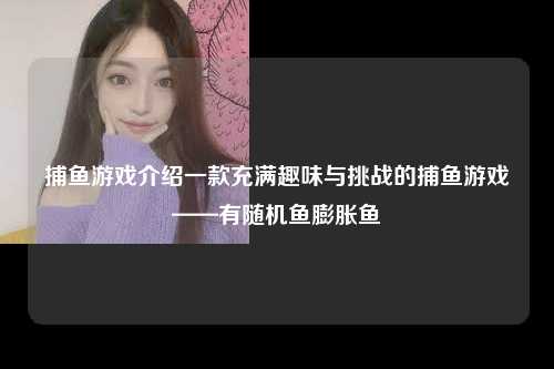 捕鱼游戏介绍一款充满趣味与挑战的捕鱼游戏——有随机鱼膨胀鱼
