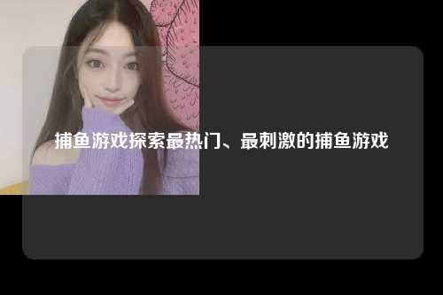 捕鱼游戏探索最热门、最刺激的捕鱼游戏