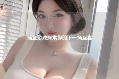 捕鱼游戏探索你的下一场盛宴