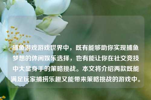 捕鱼游戏游戏世界中，既有能够助你实现捕鱼梦想的休闲娱乐选择，也有能让你在社交竞技中大显身手的策略挑战。本文将介绍两款既能满足玩家捕捞乐趣又能带来策略挑战的游戏中。