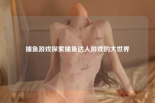 捕鱼游戏探索捕鱼达人游戏的大世界
