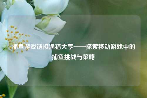捕鱼游戏链接渔猎大亨——探索移动游戏中的捕鱼挑战与策略