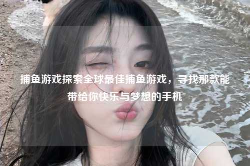 捕鱼游戏探索全球最佳捕鱼游戏，寻找那款能带给你快乐与梦想的手机