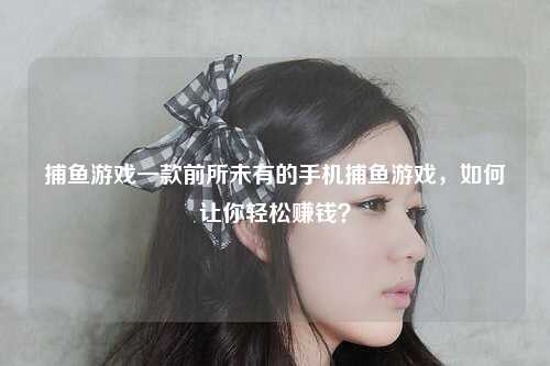 捕鱼游戏一款前所未有的手机捕鱼游戏，如何让你轻松赚钱？
