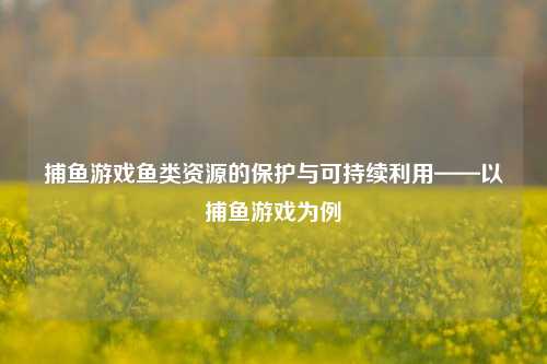 捕鱼游戏鱼类资源的保护与可持续利用——以捕鱼游戏为例
