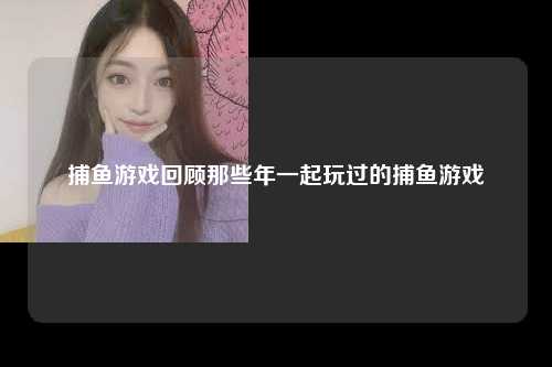 捕鱼游戏回顾那些年一起玩过的捕鱼游戏
